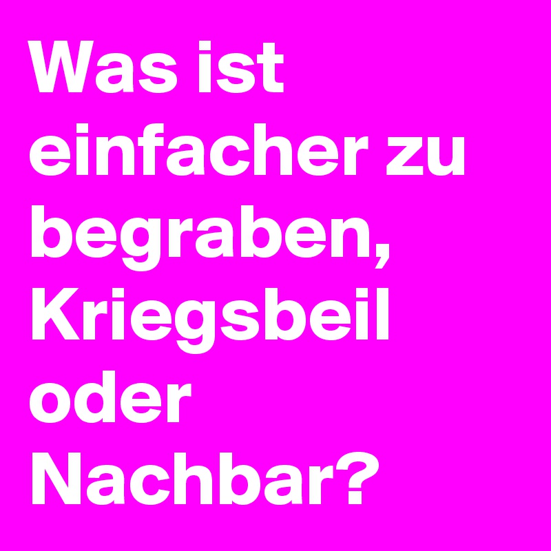 Was ist einfacher zu begraben, Kriegsbeil oder Nachbar?