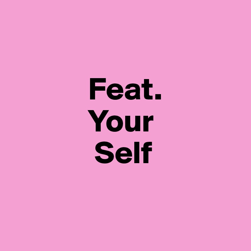 

            Feat. 
            Your 
             Self

