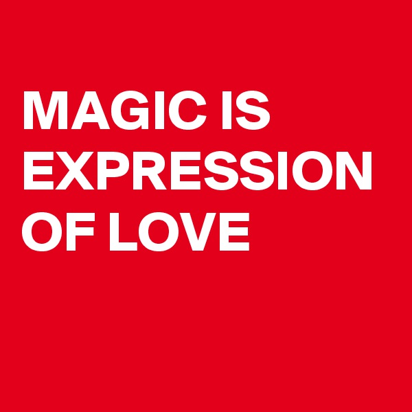 
MAGIC IS EXPRESSION OF LOVE