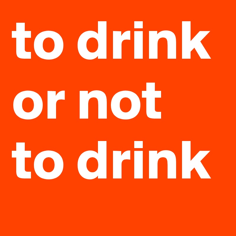 to drink or not to drink