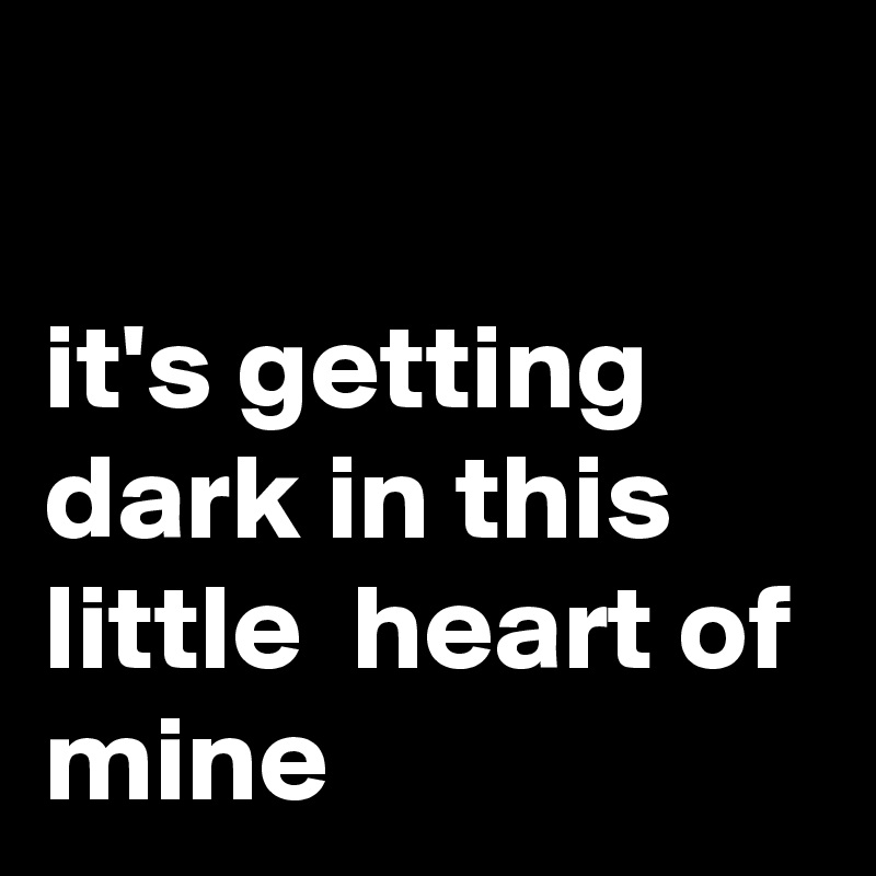 

it's getting dark in this little  heart of mine