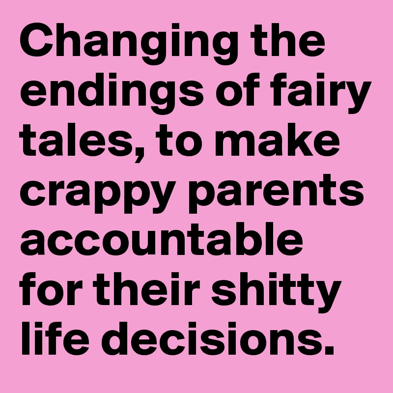 Changing the endings of fairy tales, to make crappy parents accountable for their shitty life decisions.