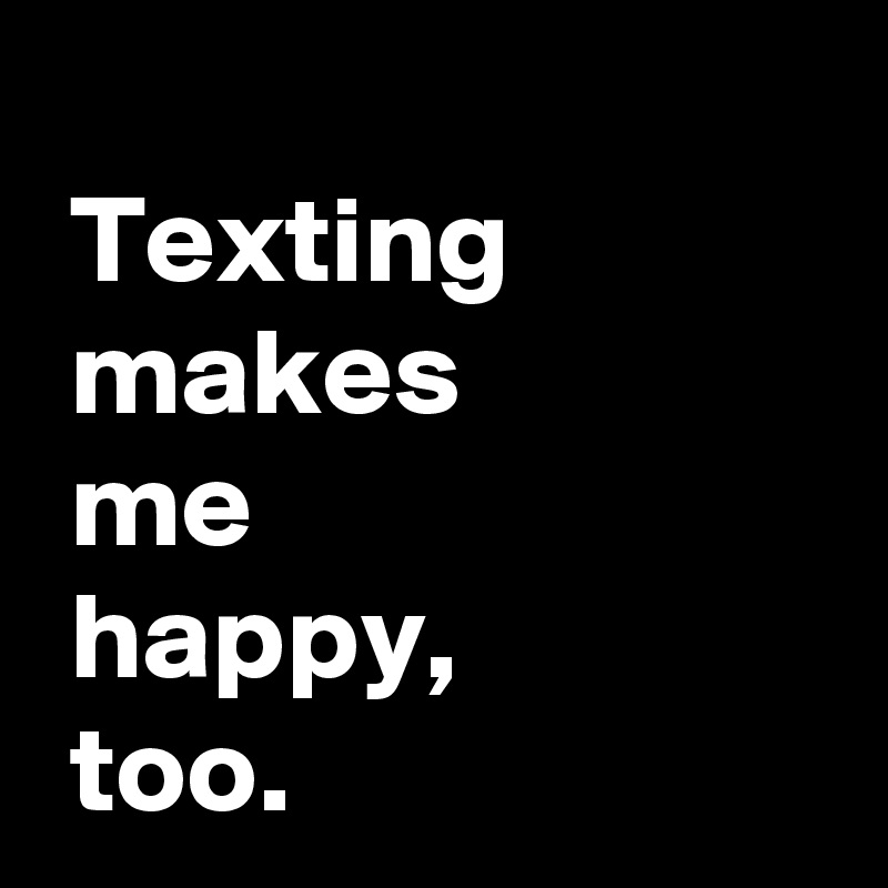 
 Texting 
 makes 
 me 
 happy, 
 too.