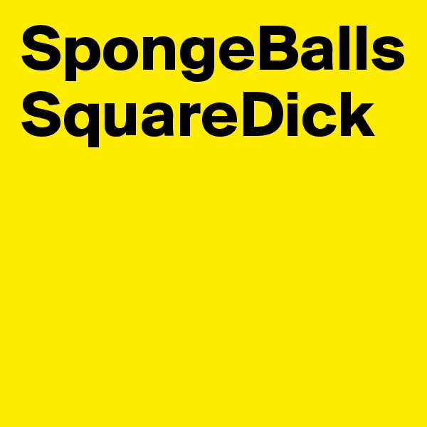 SpongeBalls
SquareDick


