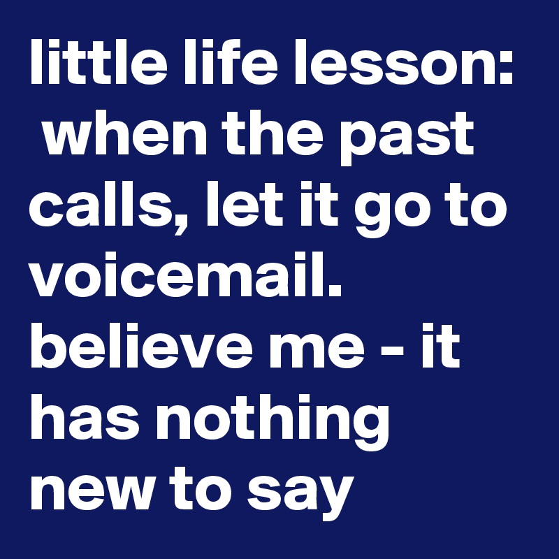 little life lesson:  when the past calls, let it go to voicemail. believe me - it has nothing new to say