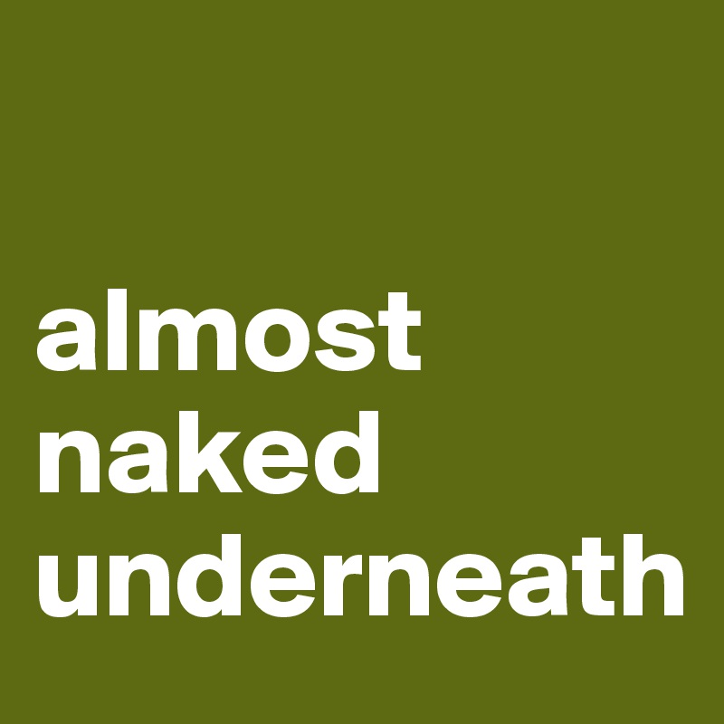 

almost
naked
underneath