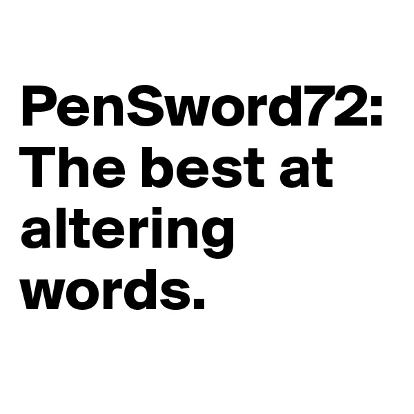 
PenSword72: The best at altering words. 
