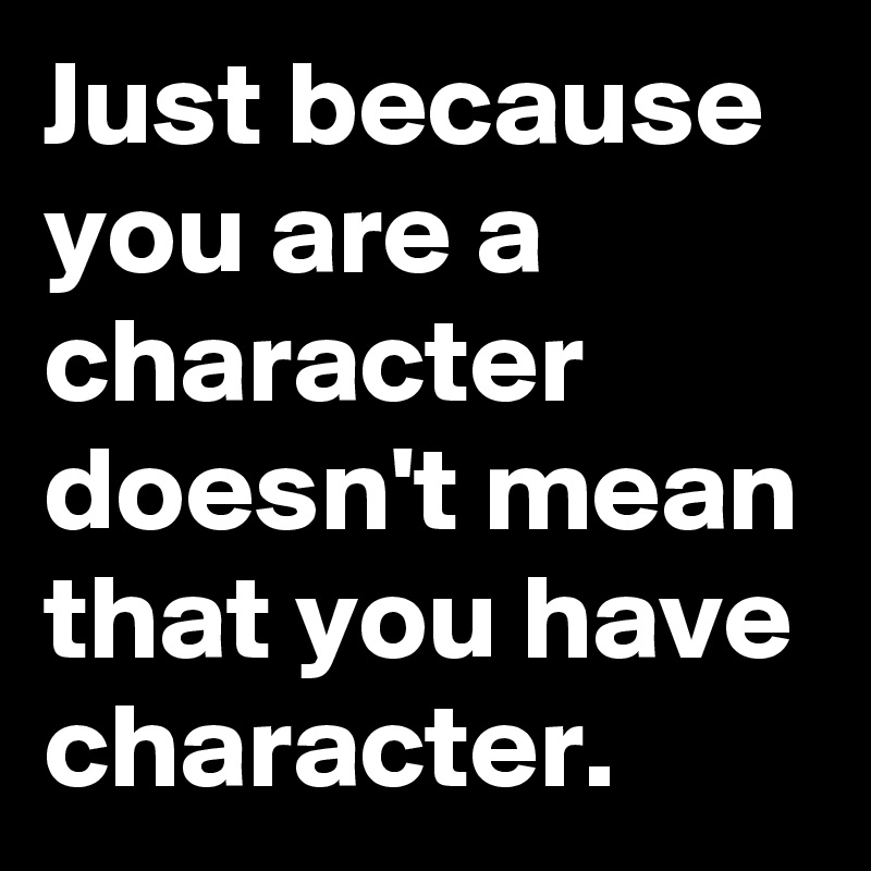 Just because you are a character doesn't mean that you have character.