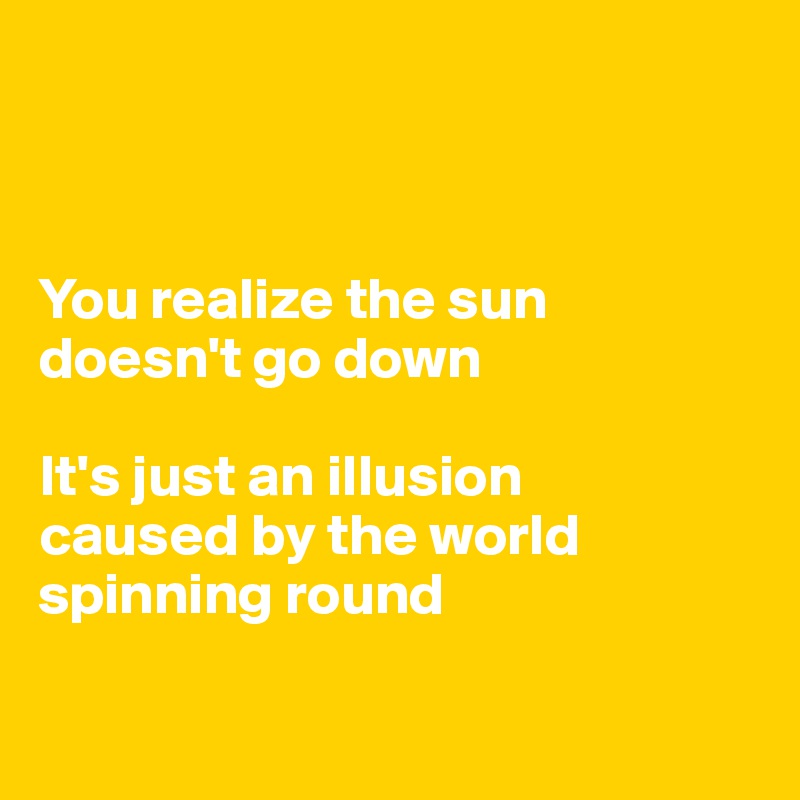 



You realize the sun doesn't go down 

It's just an illusion 
caused by the world spinning round

