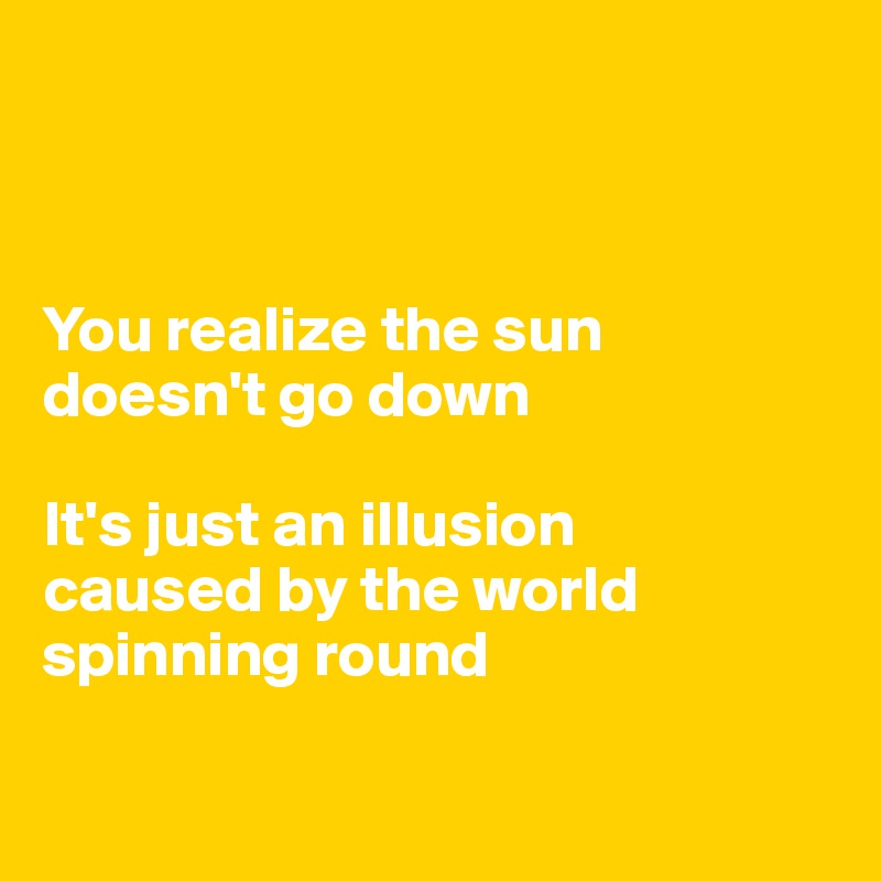 



You realize the sun doesn't go down 

It's just an illusion 
caused by the world spinning round


