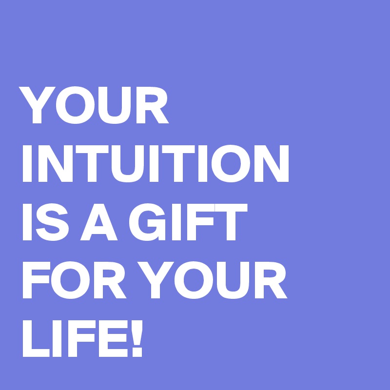 
YOUR INTUITION 
IS A GIFT FOR YOUR LIFE!