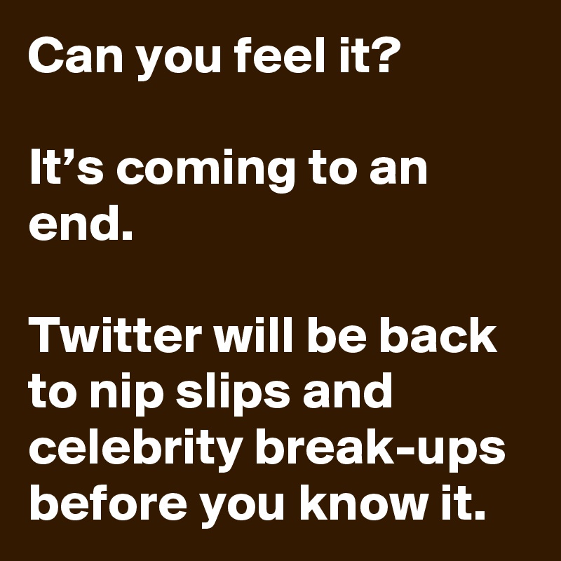 Can you feel it?

It’s coming to an end. 

Twitter will be back to nip slips and celebrity break-ups before you know it.