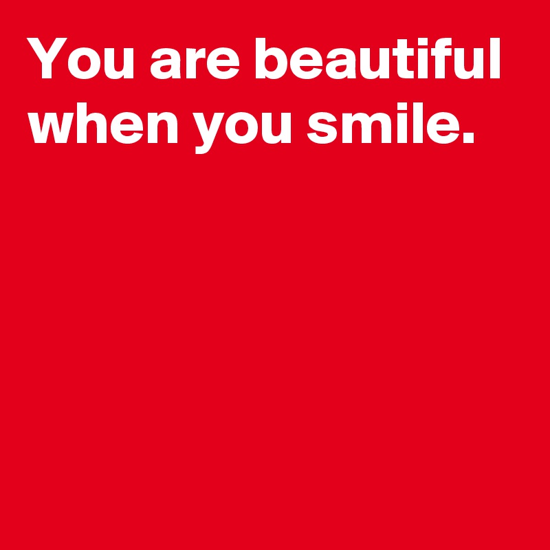 You are beautiful when you smile.




