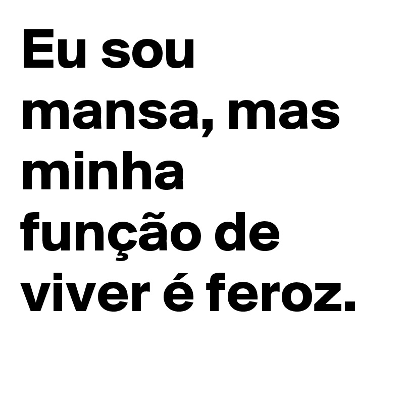 Eu sou mansa, mas minha função de viver é feroz. 