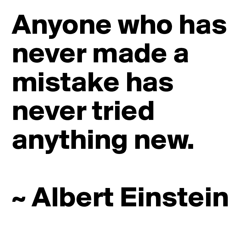 Anyone who has never made a mistake has never tried anything new. 

~ Albert Einstein