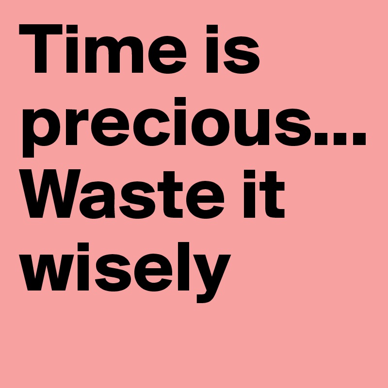 Time is precious...          
Waste it wisely