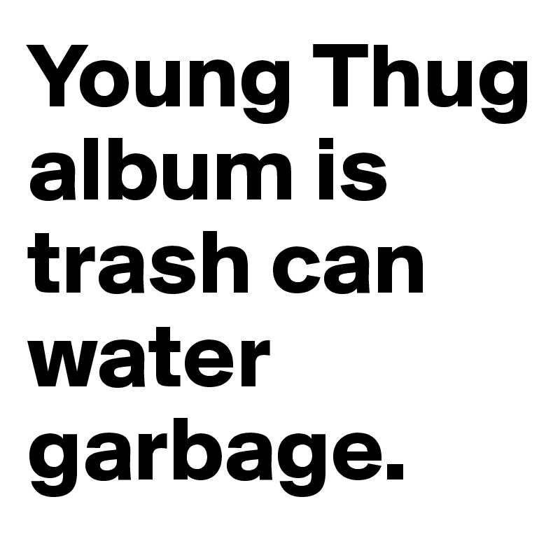 Young Thug album is trash can water garbage. 