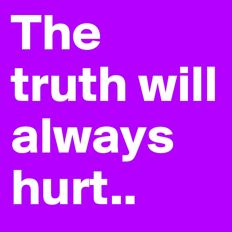 The truth will always hurt..