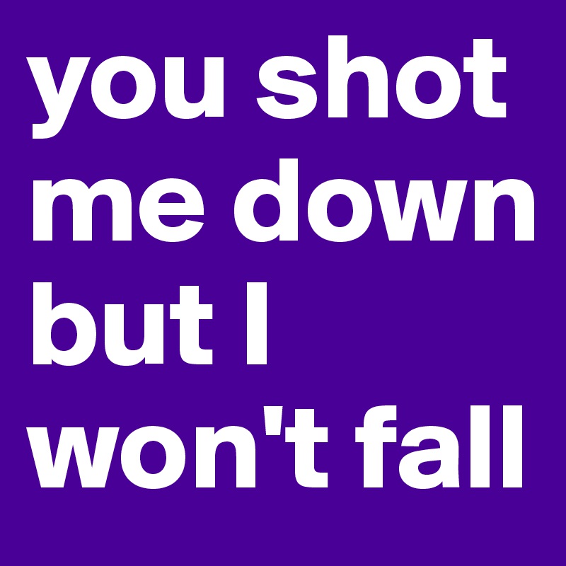 you shot me down but I won't fall
