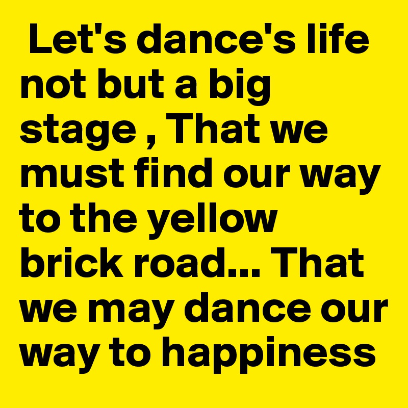  Let's dance's life not but a big stage , That we must find our way to the yellow brick road... That we may dance our way to happiness  