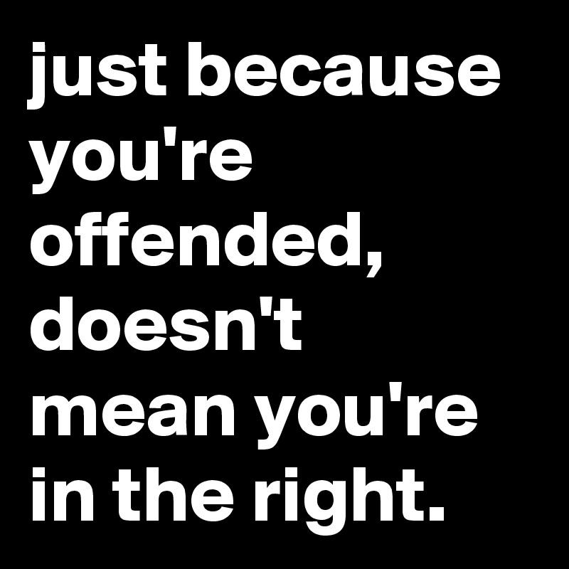 just because you're offended, doesn't mean you're in the right. - Post ...