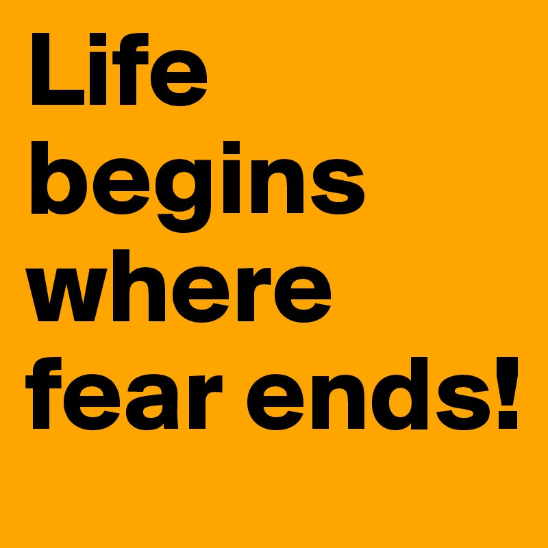 Life begins where fear ends!