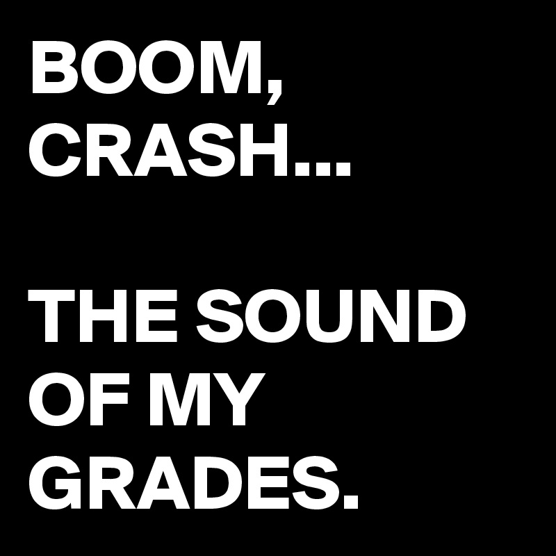 BOOM, CRASH...

THE SOUND OF MY GRADES.