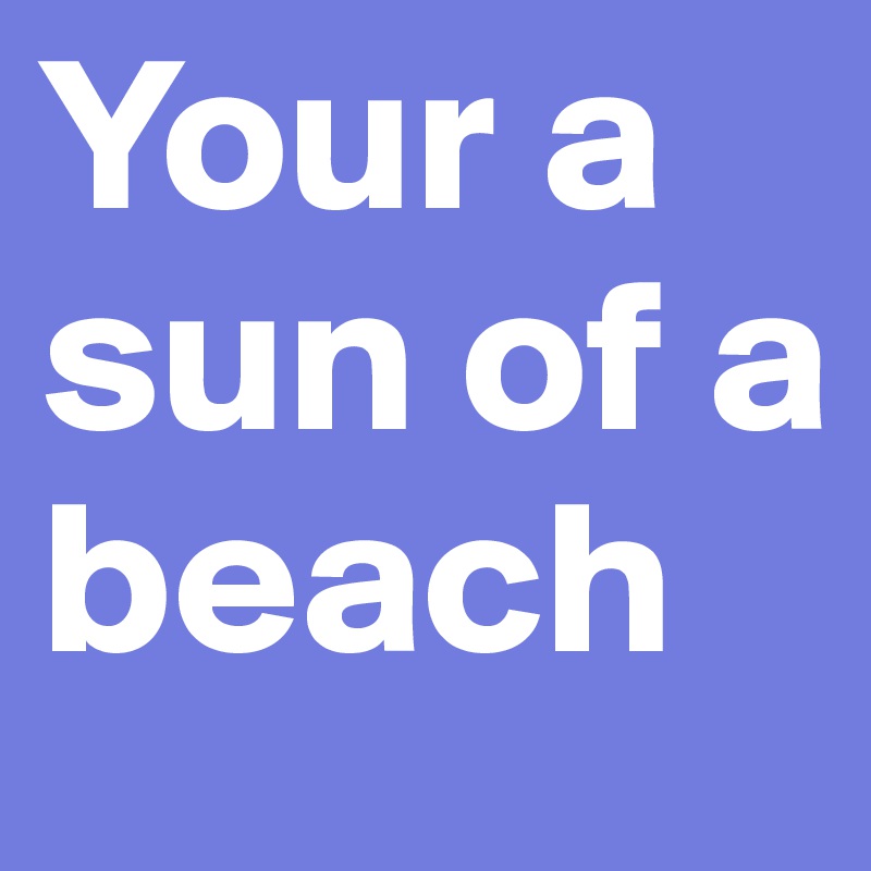 Your a sun of a beach