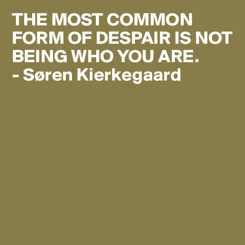 THE MOST COMMON FORM OF DESPAIR IS NOT BEING WHO YOU ARE.
- Søren Kierkegaard






