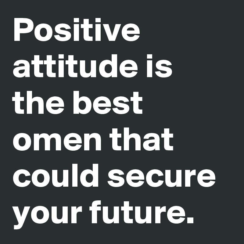 Positive attitude is the best omen that could secure your future.