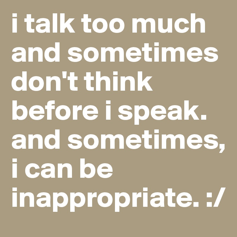 i talk too much and sometimes don't think before i speak. and sometimes ...