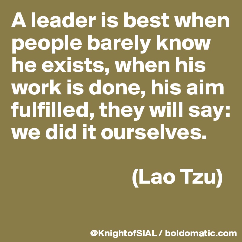 A leader is best when people barely know he exists, when his work is done, his aim fulfilled, they will say: we did it ourselves.

                           (Lao Tzu)
