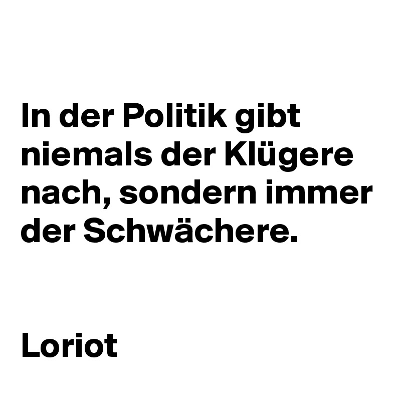 

In der Politik gibt niemals der Klügere nach, sondern immer der Schwächere.


Loriot