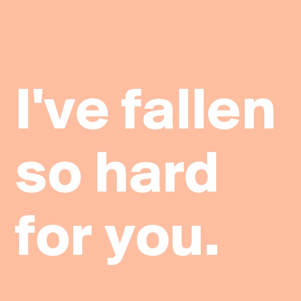 
I've fallen so hard for you.