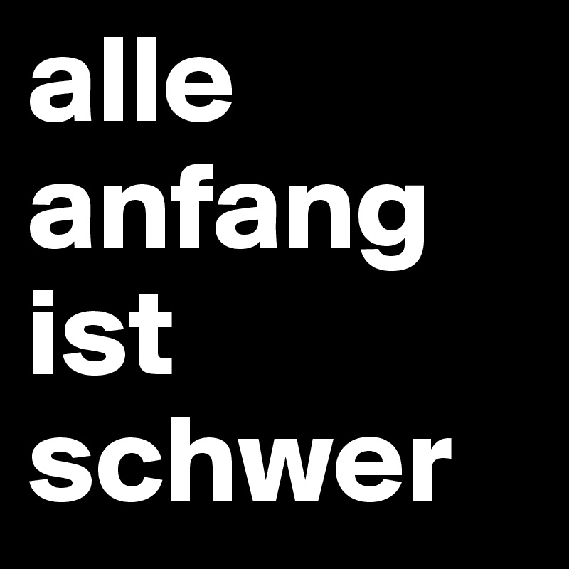 alle anfang ist schwer