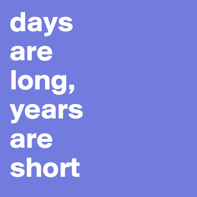 days 
are 
long,
years 
are 
short