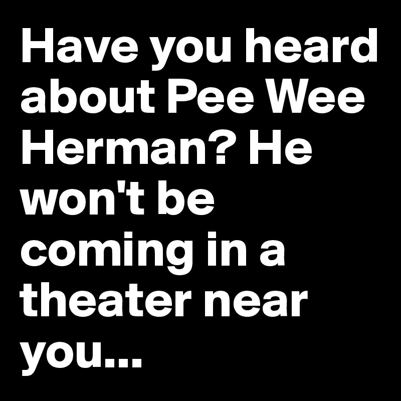 Have you heard about Pee Wee Herman? He won't be coming in a theater near you...