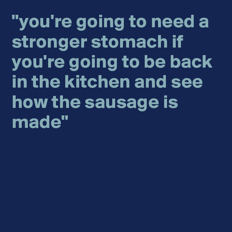 "you're going to need a stronger stomach if you're going to be back
in the kitchen and see how the sausage is made"



