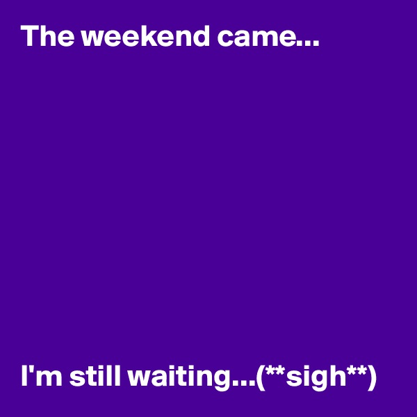 The weekend came...










I'm still waiting...(**sigh**)