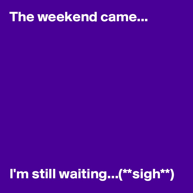 The weekend came...










I'm still waiting...(**sigh**)