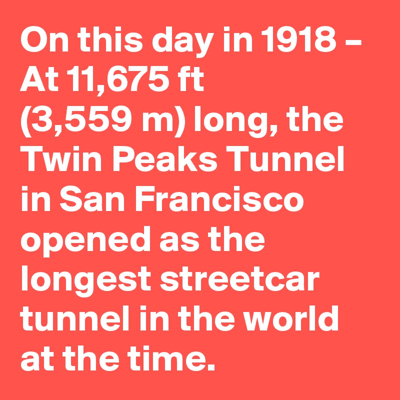 On this day in 1918 – At 11,675 ft (3,559 m) long, the Twin Peaks Tunnel in San Francisco opened as the longest streetcar tunnel in the world at the time.
