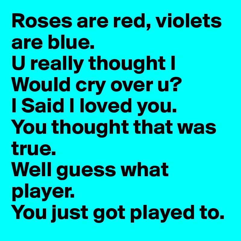 Roses are red, violets are blue. 
U really thought I Would cry over u?
I Said I loved you. 
You thought that was true. 
Well guess what player. 
You just got played to. 