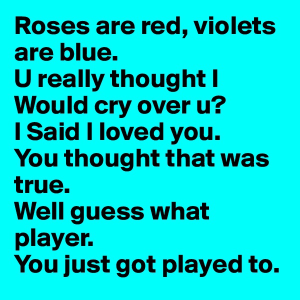 Roses are red, violets are blue. 
U really thought I Would cry over u?
I Said I loved you. 
You thought that was true. 
Well guess what player. 
You just got played to. 
