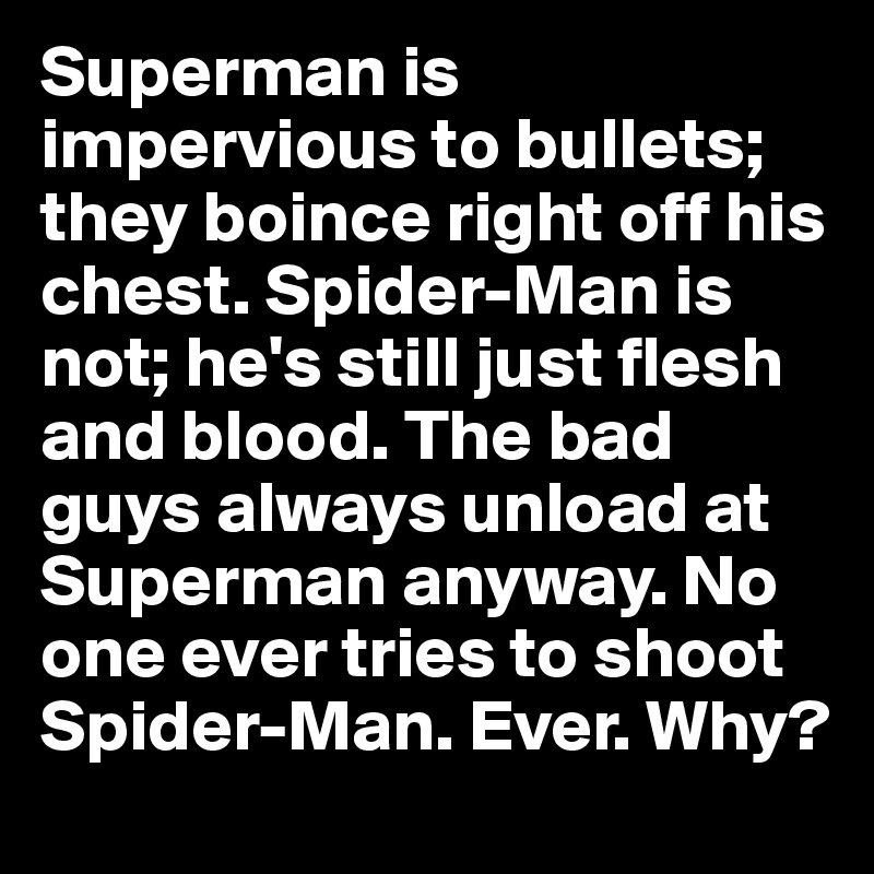 Superman is impervious to bullets; they boince right off his chest. Spider-Man is not; he's still just flesh and blood. The bad guys always unload at Superman anyway. No one ever tries to shoot Spider-Man. Ever. Why?