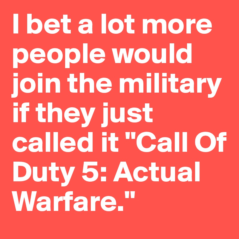 I bet a lot more people would join the military if they just called it "Call Of Duty 5: Actual Warfare."