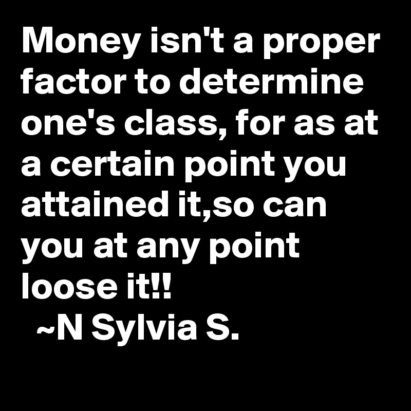 Money isn't a proper factor to determine one's class, for as at a certain point you attained it,so can you at any point loose it!!
  ~N Sylvia S.
         