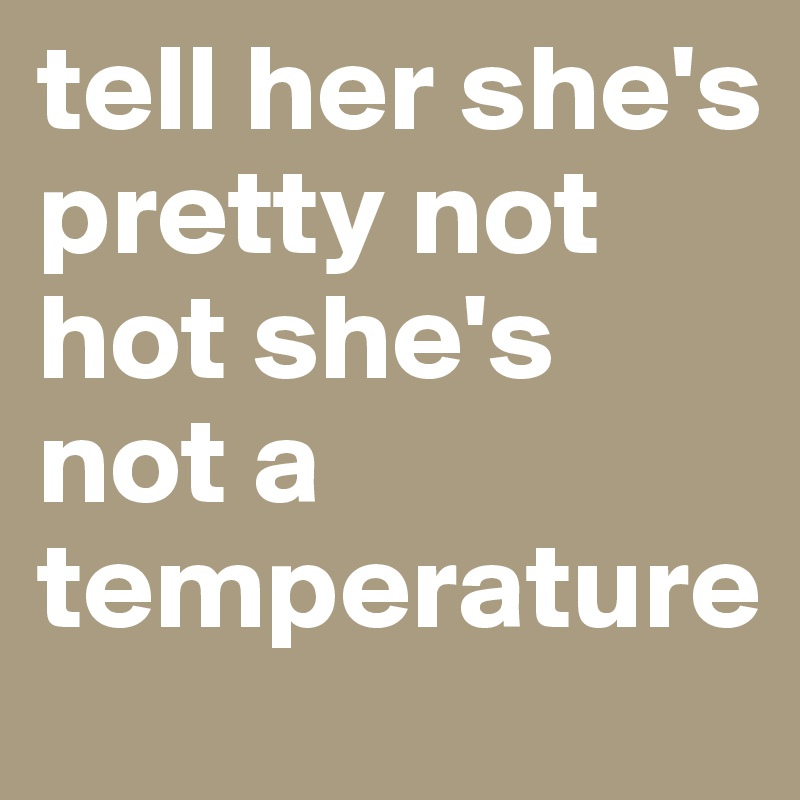 tell her she's pretty not hot she's not a temperature