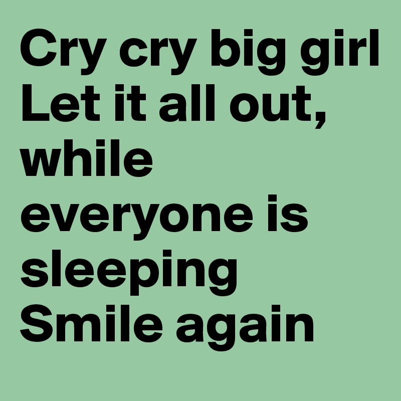 Cry cry big girl
Let it all out, while everyone is sleeping
Smile again