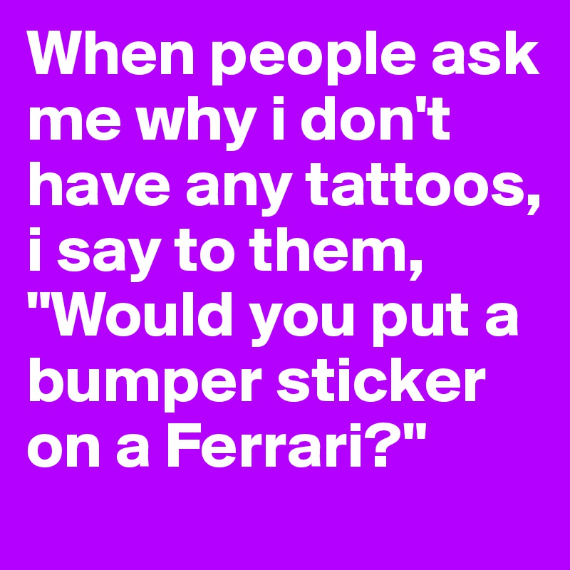 When people ask me why i don't have any tattoos, i say to them, "Would you put a bumper sticker on a Ferrari?"