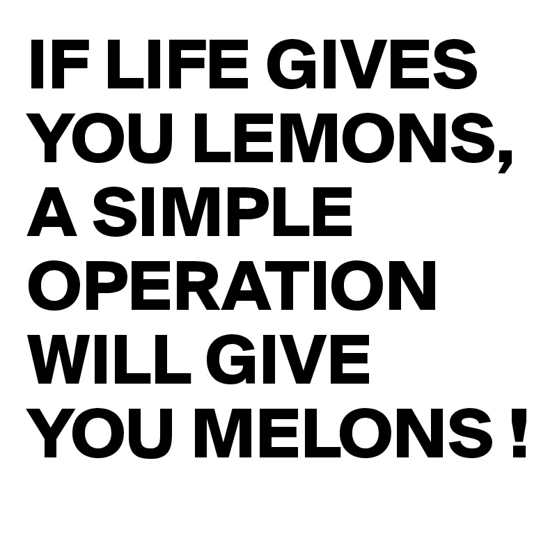 IF LIFE GIVES YOU LEMONS, A SIMPLE OPERATION WILL GIVE YOU MELONS !